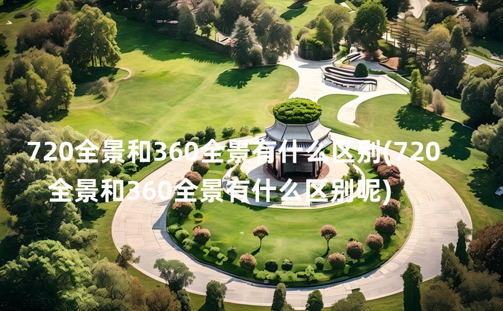 720全景和360全景有什么区别(720全景和360全景有什么区别呢)