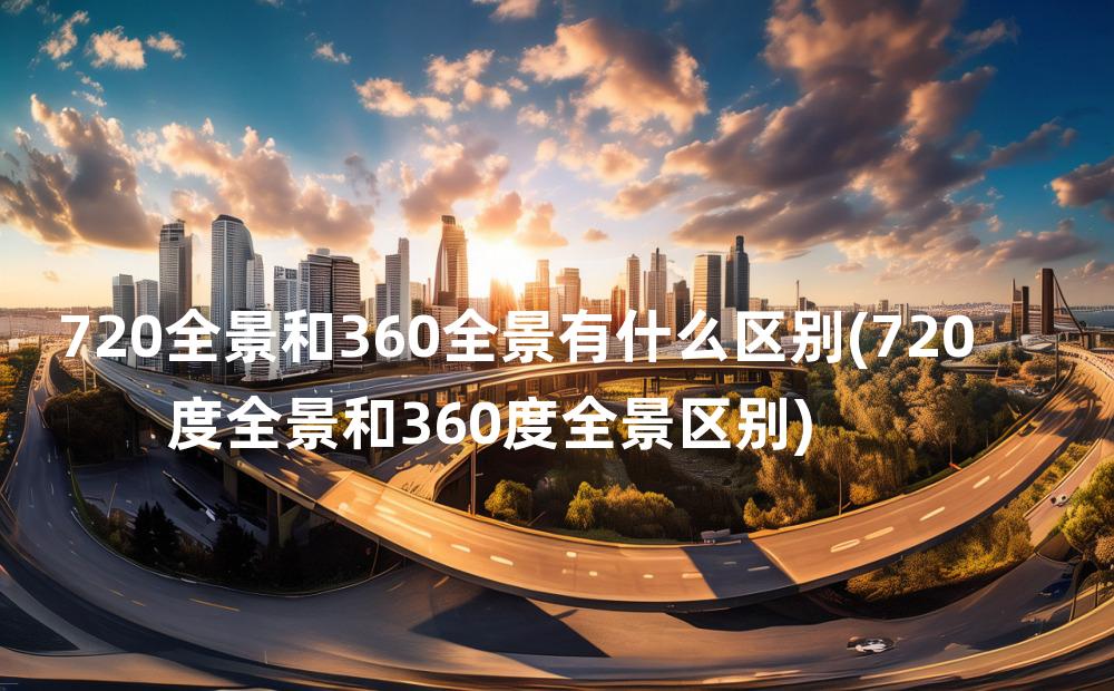 720全景和360全景有什么区别(720度全景和360度全景区别)