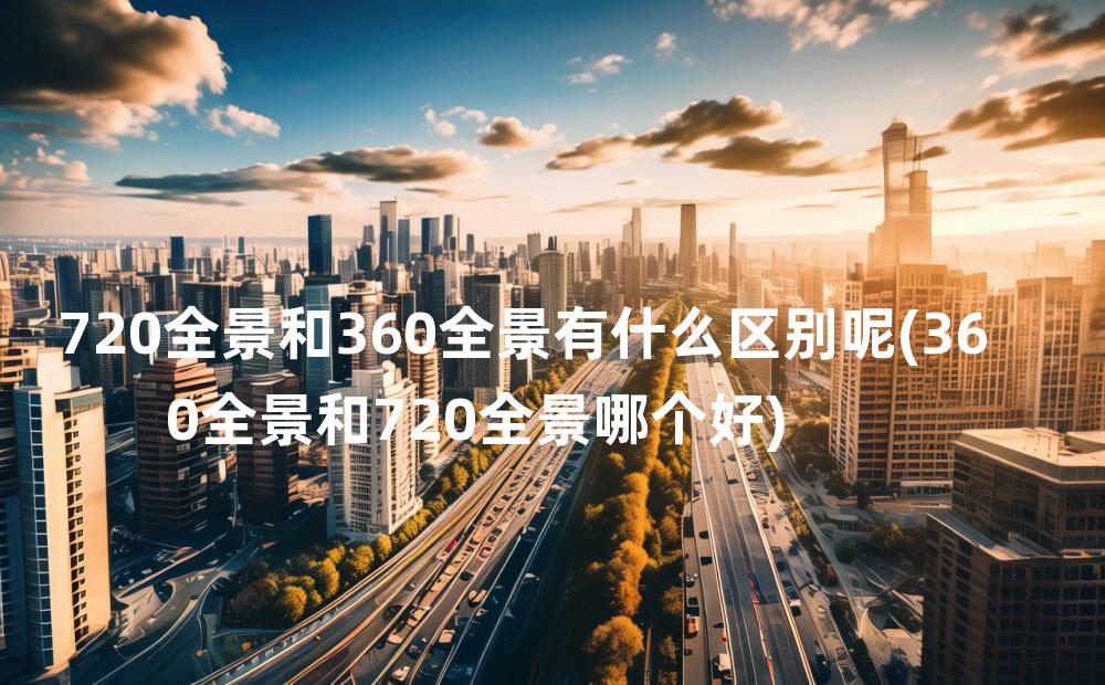 720全景和360全景有什么区别呢(360全景和720全景哪个好)