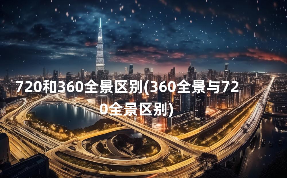 720和360全景区别(360全景与720全景区别)