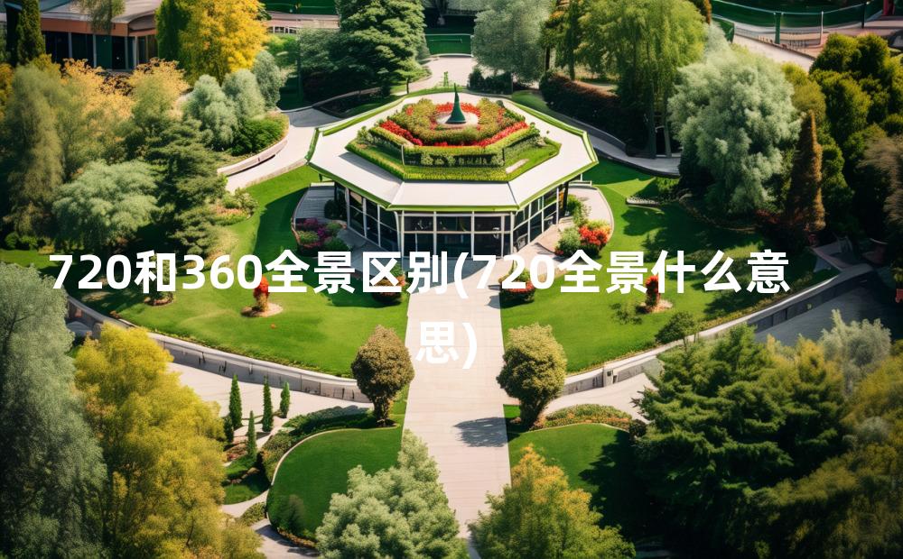 720和360全景区别(720全景什么意思)