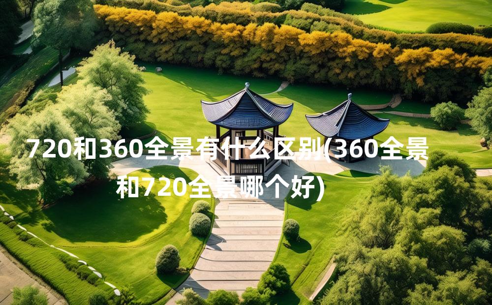 720和360全景有什么区别(360全景和720全景哪个好)