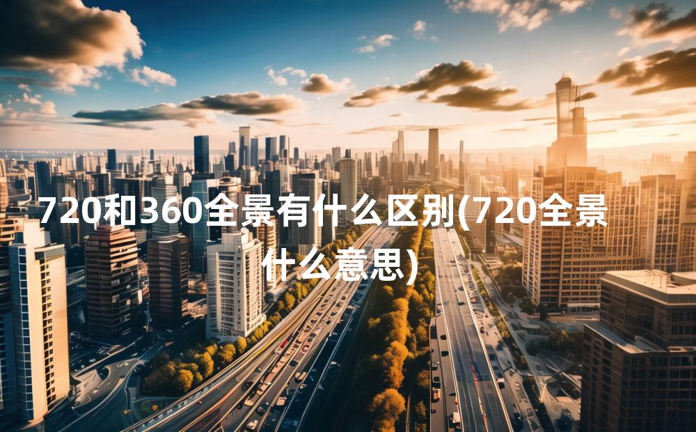 720和360全景有什么区别(720全景什么意思)