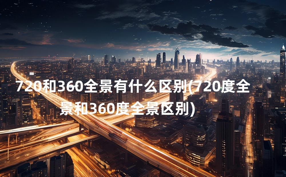 720和360全景有什么区别(720度全景和360度全景区别)