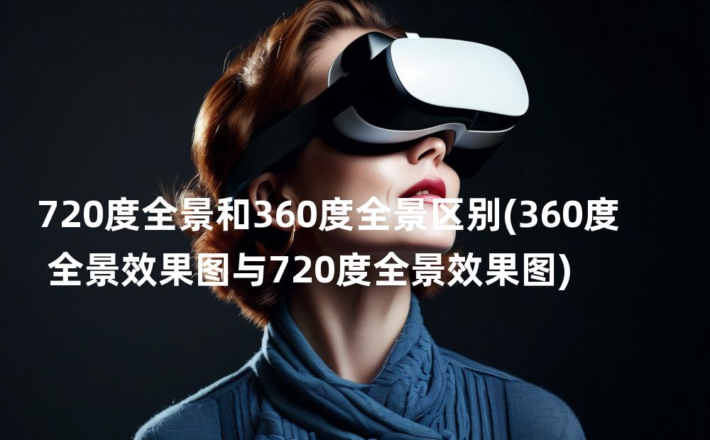 720度全景和360度全景区别(360度全景效果图与720度全景效果图)