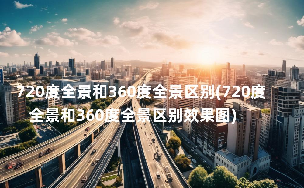 720度全景和360度全景区别(720度全景和360度全景区别效果图)