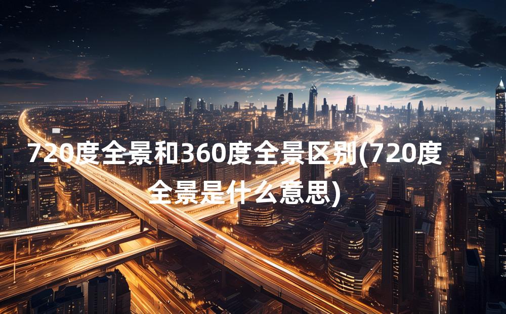 720度全景和360度全景区别(720度全景是什么意思)