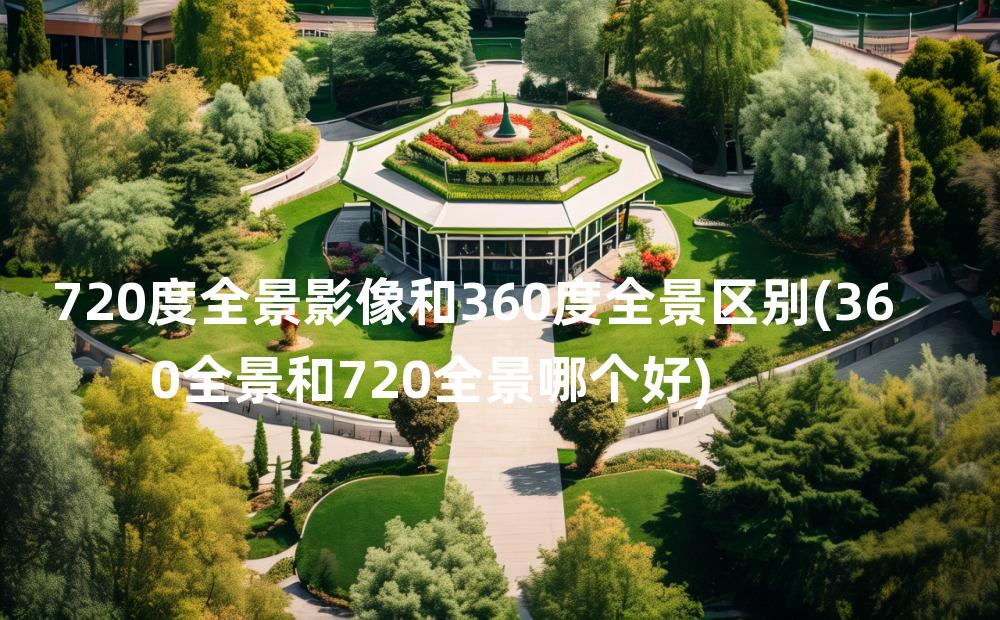 720度全景影像和360度全景区别(360全景和720全景哪个好)