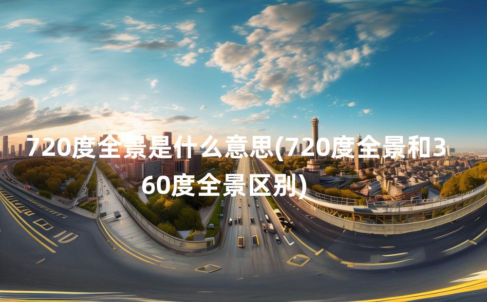 720度全景是什么意思(720度全景和360度全景区别)