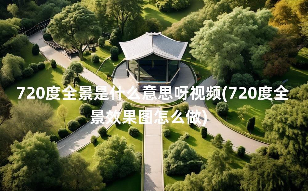 720度全景是什么意思呀视频(720度全景效果图怎么做)