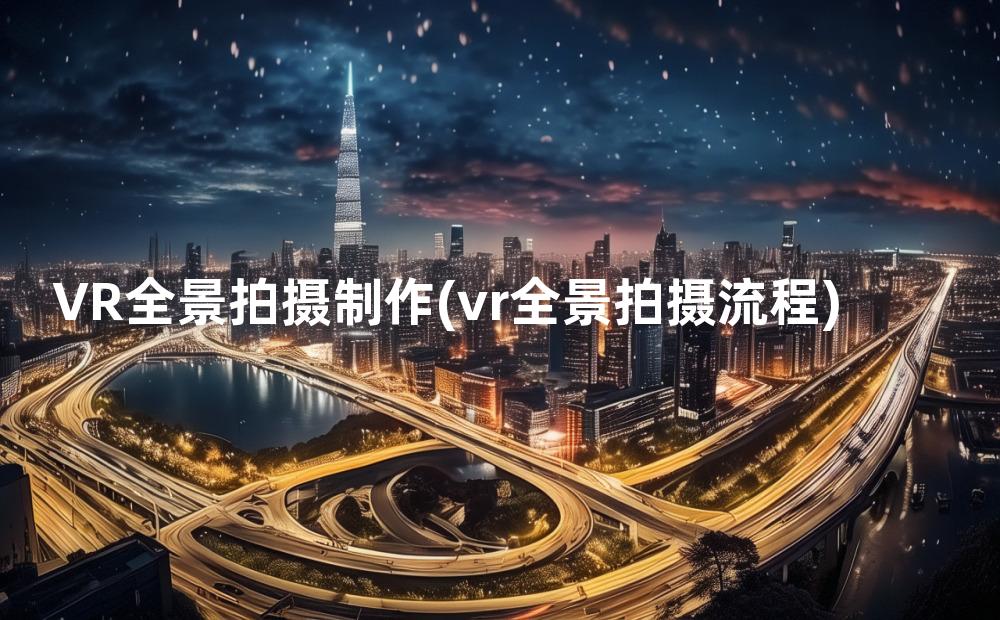 VR全景拍摄制作(vr全景拍摄流程)