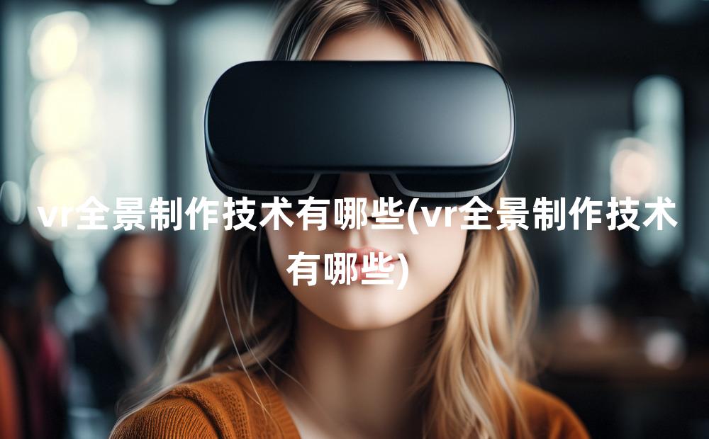 vr全景制作技术有哪些(vr全景制作技术有哪些)