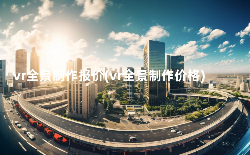 vr全景制作报价(vr全景制作价格)