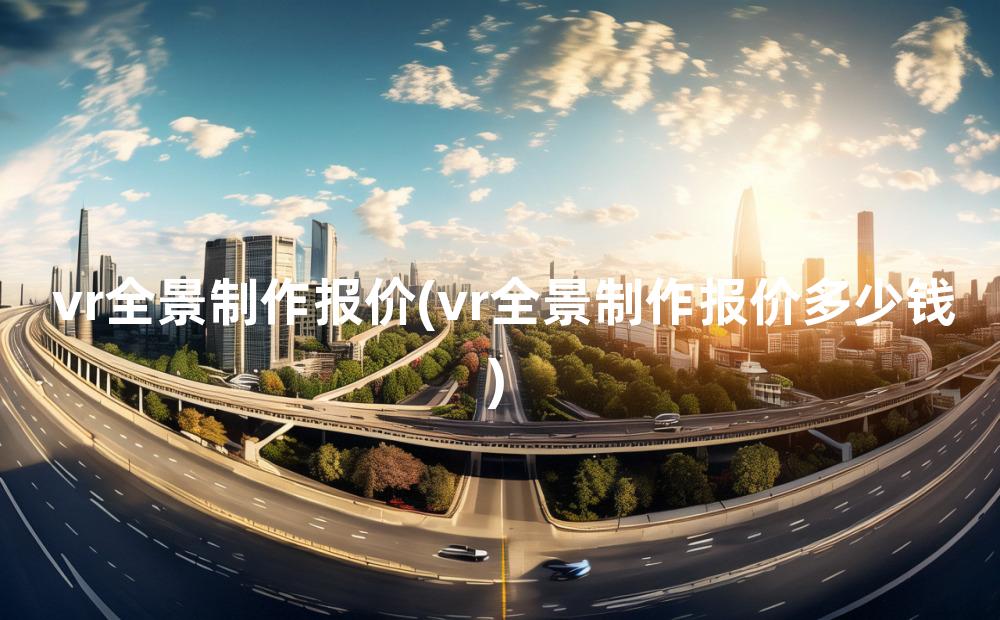 vr全景制作报价(vr全景制作报价多少钱)