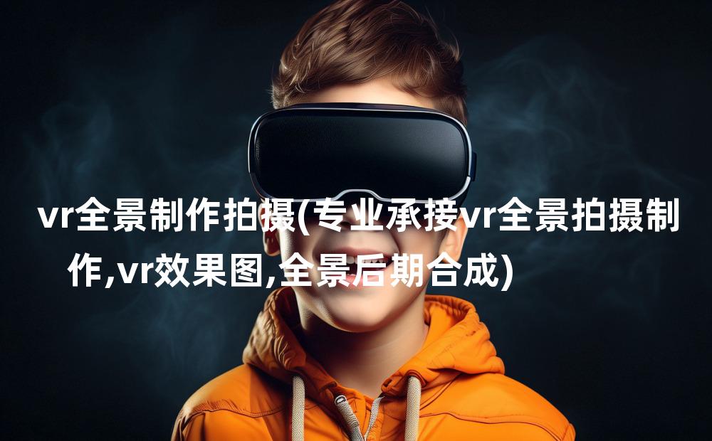 vr全景制作拍摄(专业承接vr全景拍摄制作,vr效果图,全景后期合成)