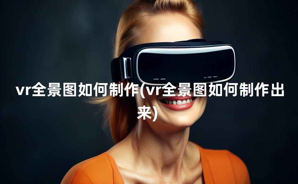 vr全景图如何制作(vr全景图如何制作出来)