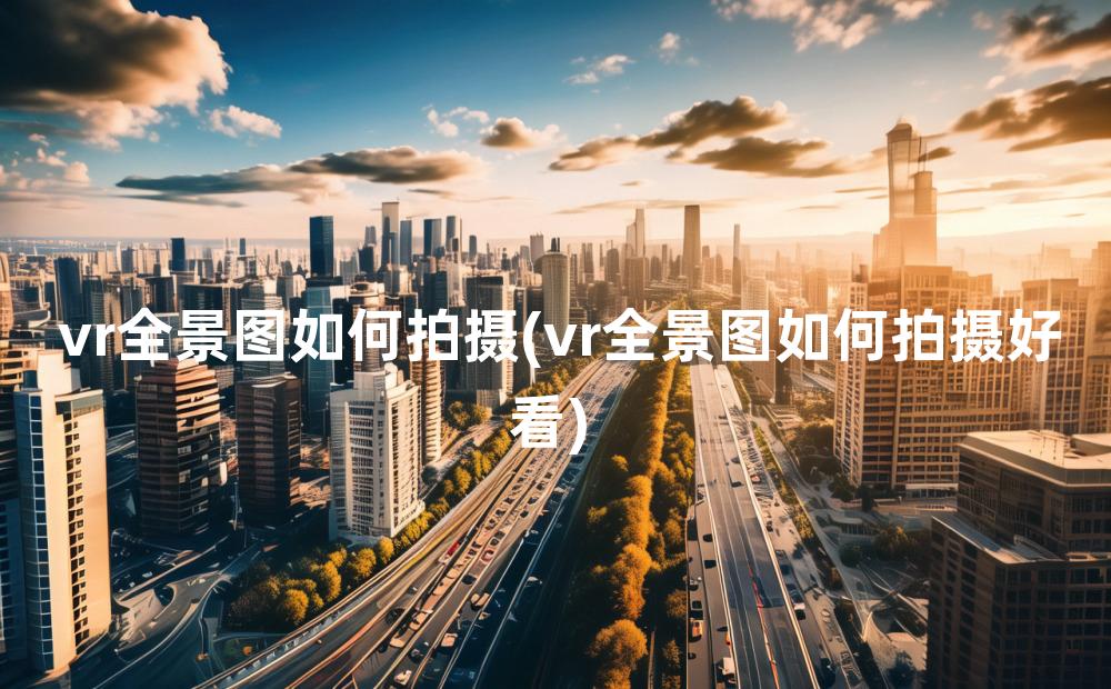 vr全景图如何拍摄(vr全景图如何拍摄好看)