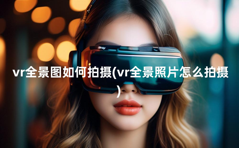 vr全景图如何拍摄(vr全景照片怎么拍摄)