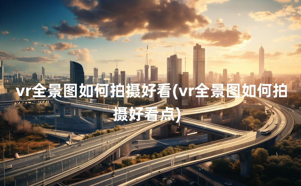 vr全景图如何拍摄好看(vr全景图如何拍摄好看点)