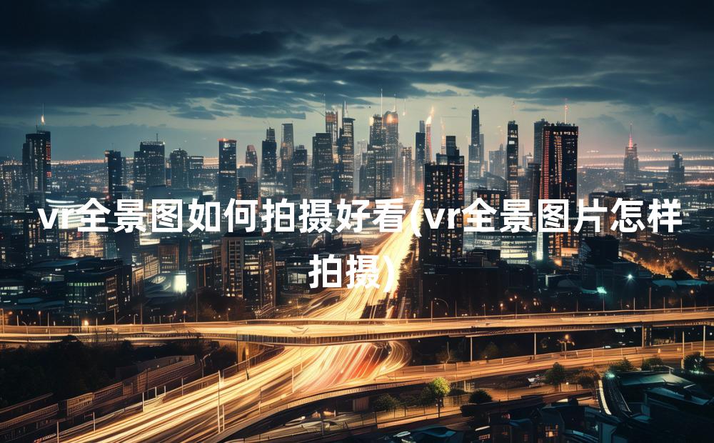 vr全景图如何拍摄好看(vr全景图片怎样拍摄)