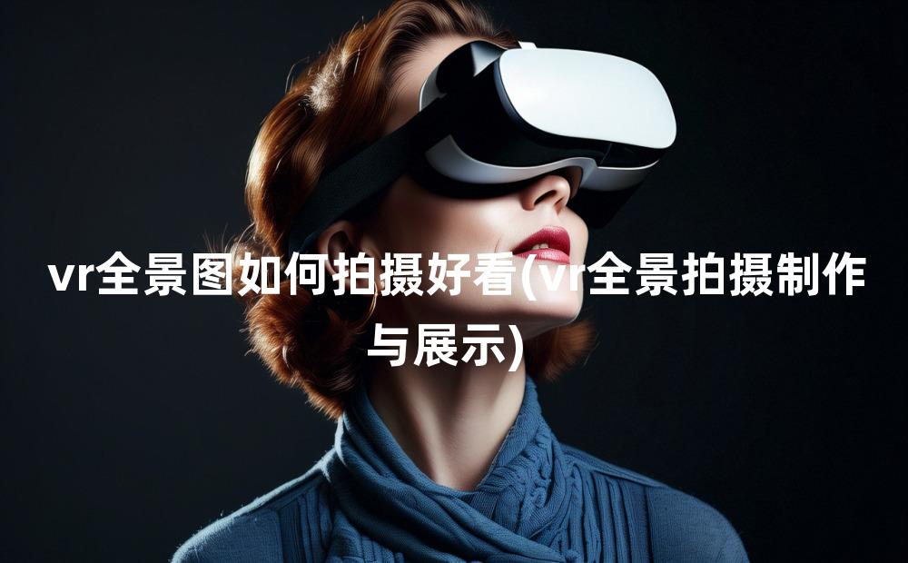 vr全景图如何拍摄好看(vr全景拍摄制作与展示)