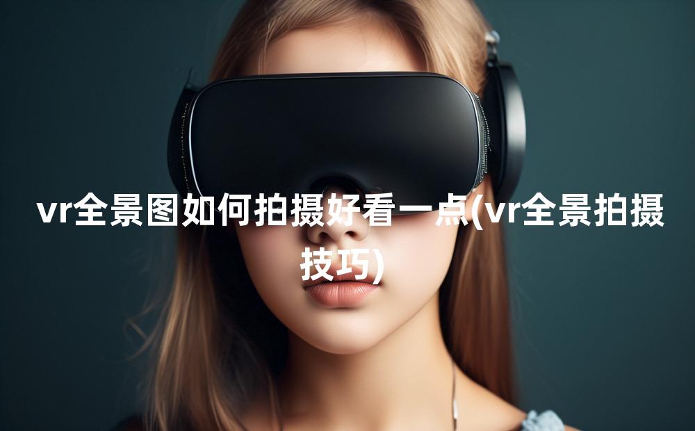 vr全景图如何拍摄好看一点(vr全景拍摄技巧)