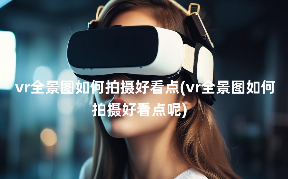 vr全景图如何拍摄好看点(vr全景图如何拍摄好看点呢)