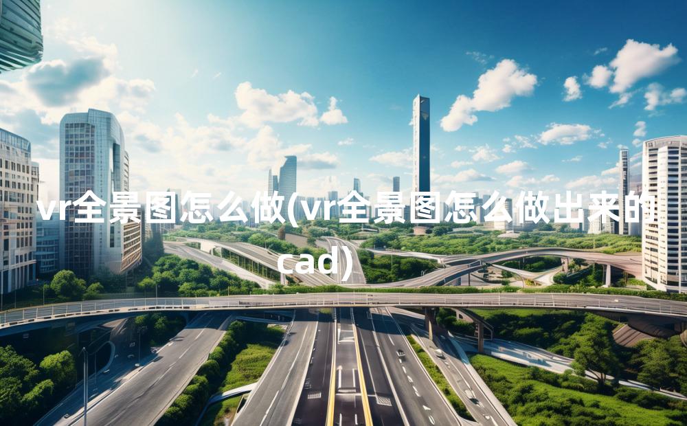 vr全景图怎么做(vr全景图怎么做出来的cad)