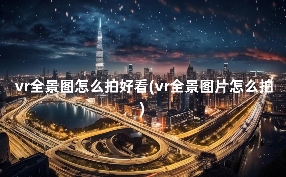 vr全景图怎么拍好看(vr全景图片怎么拍)