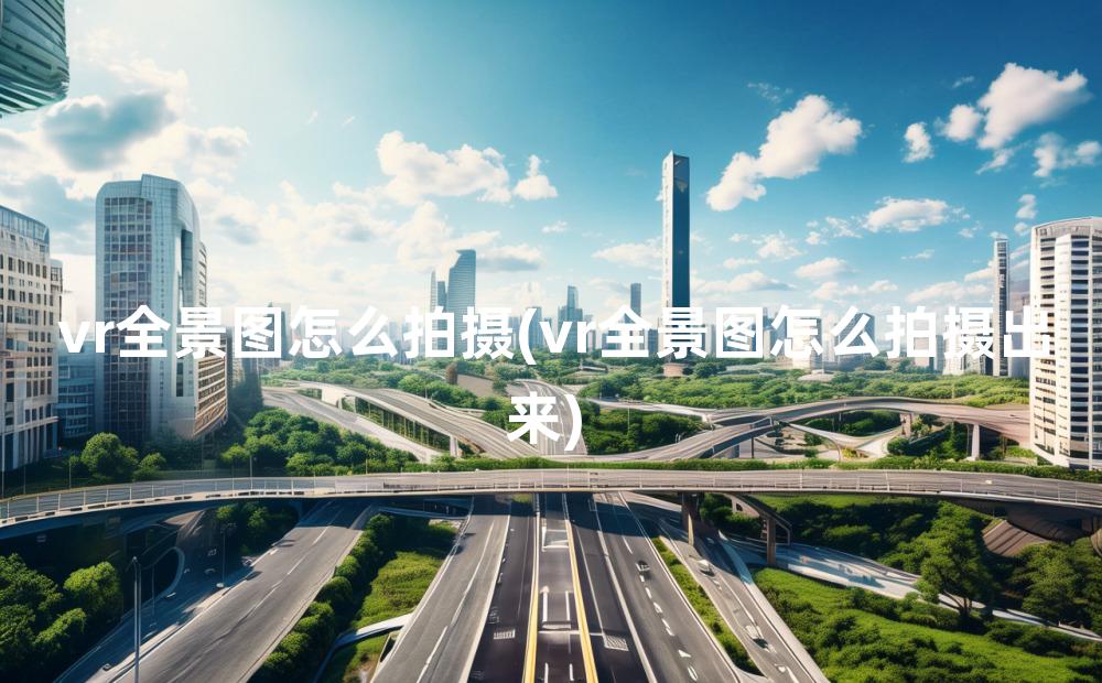 vr全景图怎么拍摄(vr全景图怎么拍摄出来)