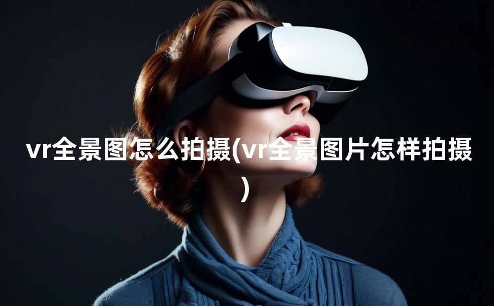 vr全景图怎么拍摄(vr全景图片怎样拍摄)