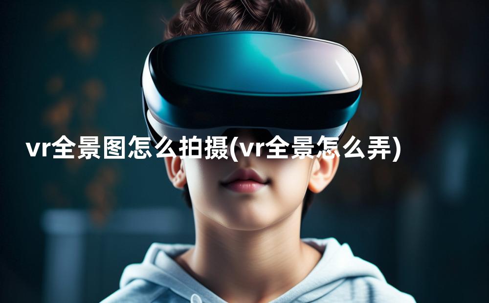 vr全景图怎么拍摄(vr全景怎么弄)