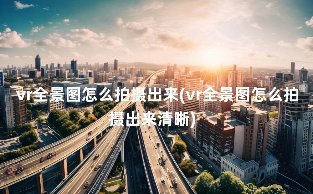 vr全景图怎么拍摄出来(vr全景图怎么拍摄出来清晰)