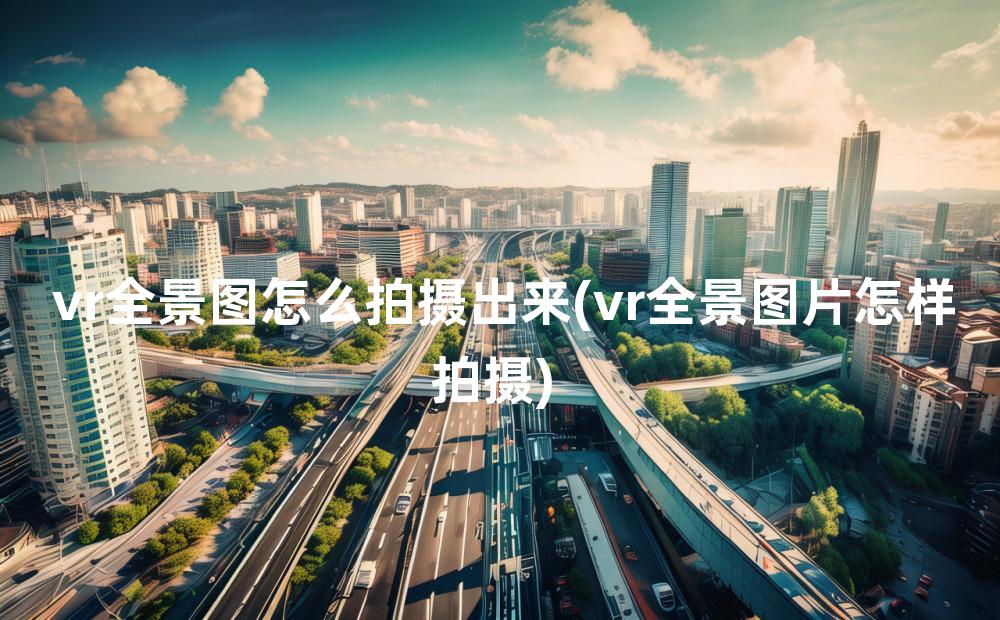 vr全景图怎么拍摄出来(vr全景图片怎样拍摄)