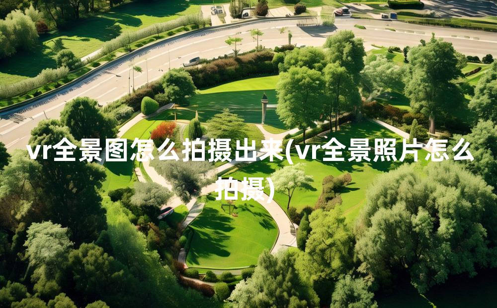 vr全景图怎么拍摄出来(vr全景照片怎么拍摄)