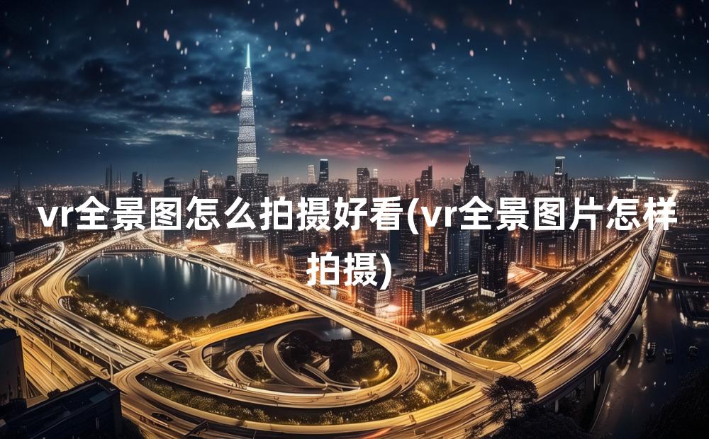 vr全景图怎么拍摄好看(vr全景图片怎样拍摄)