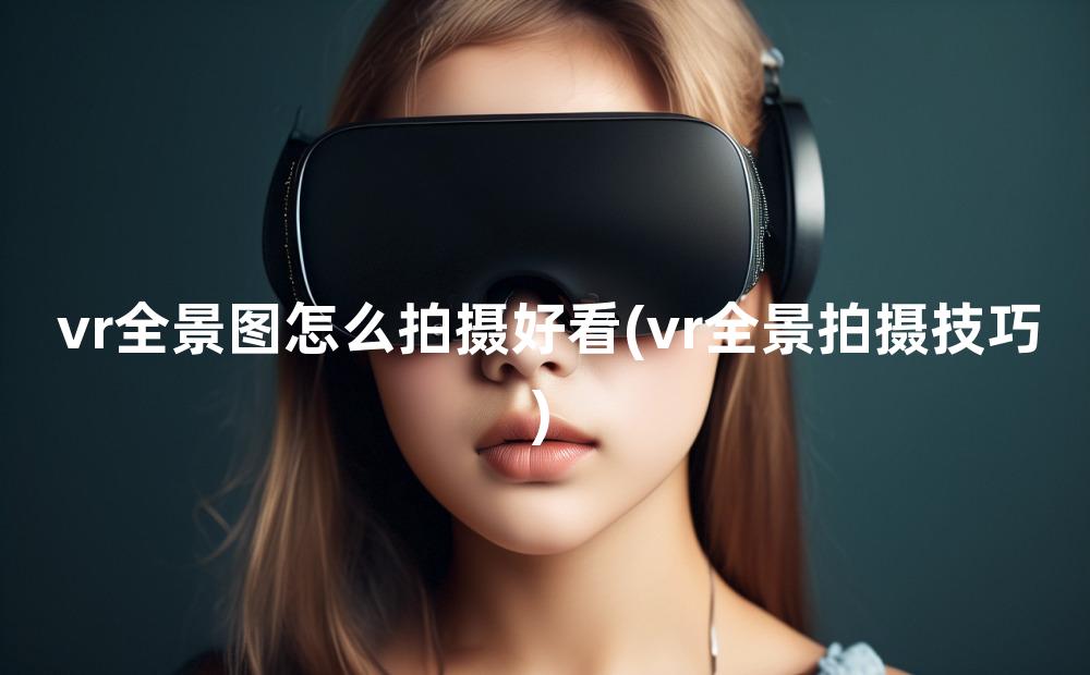 vr全景图怎么拍摄好看(vr全景拍摄技巧)