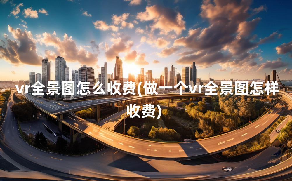 vr全景图怎么收费(做一个vr全景图怎样收费)