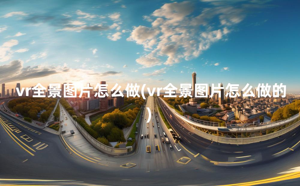 vr全景图片怎么做(vr全景图片怎么做的)