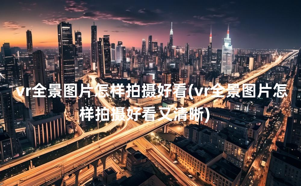 vr全景图片怎样拍摄好看(vr全景图片怎样拍摄好看又清晰)