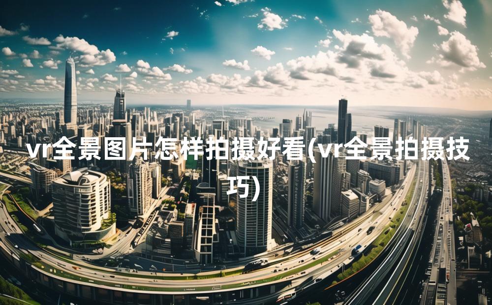 vr全景图片怎样拍摄好看(vr全景拍摄技巧)