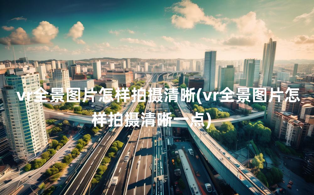 vr全景图片怎样拍摄清晰(vr全景图片怎样拍摄清晰一点)