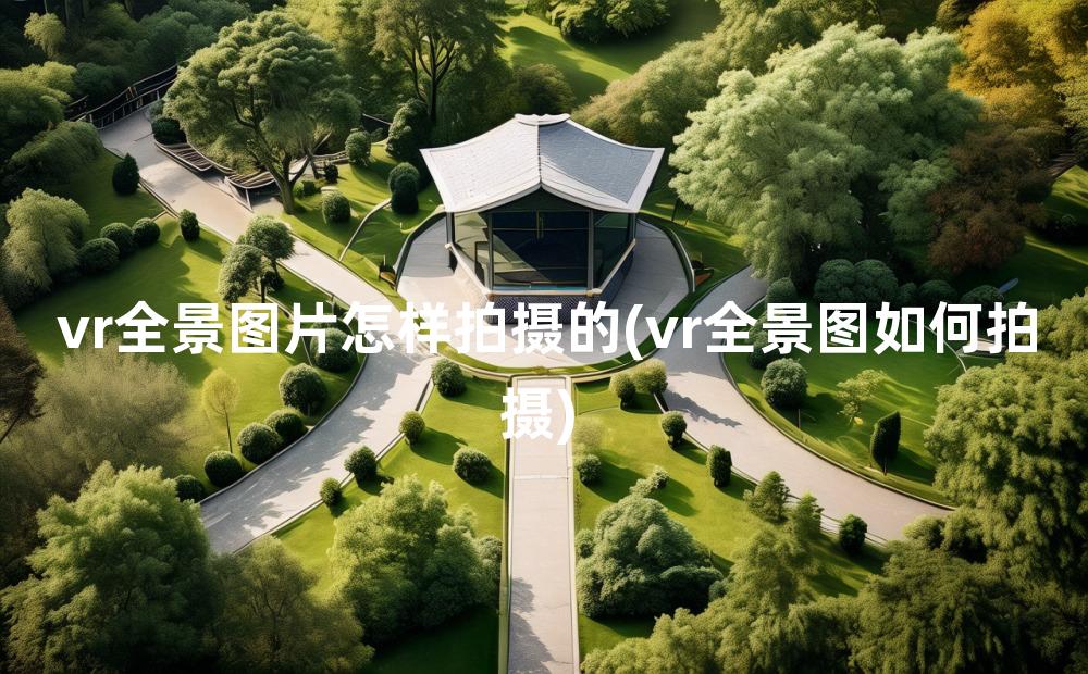 vr全景图片怎样拍摄的(vr全景图如何拍摄)