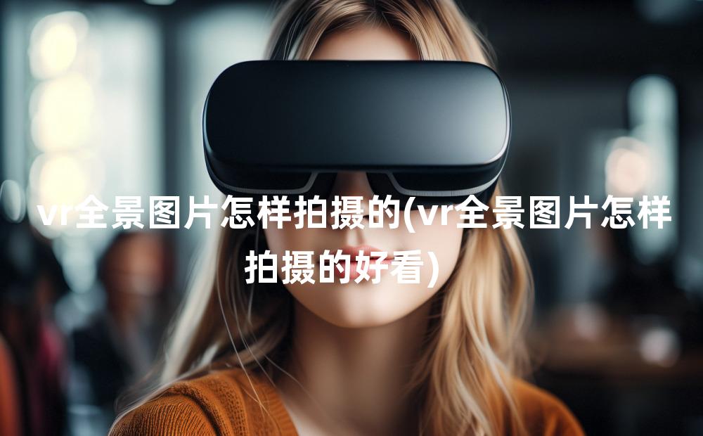 vr全景图片怎样拍摄的(vr全景图片怎样拍摄的好看)