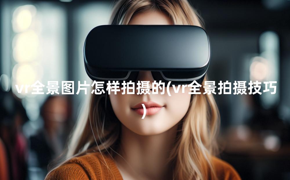 vr全景图片怎样拍摄的(vr全景拍摄技巧)