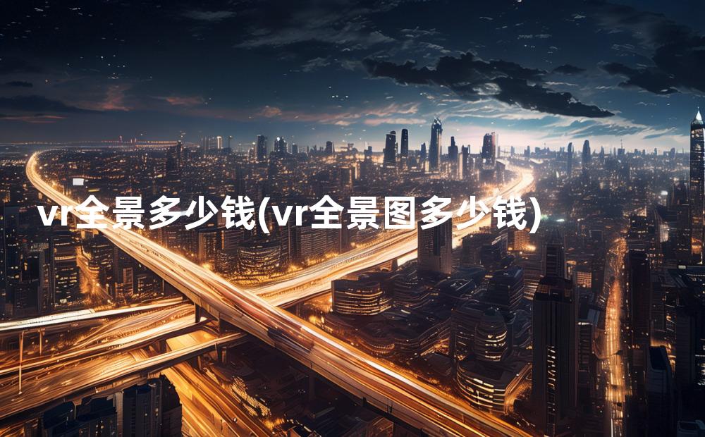 vr全景多少钱(vr全景图多少钱)