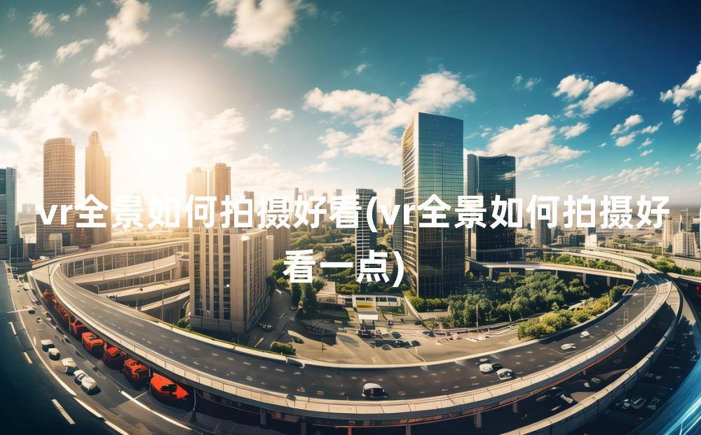 vr全景如何拍摄好看(vr全景如何拍摄好看一点)