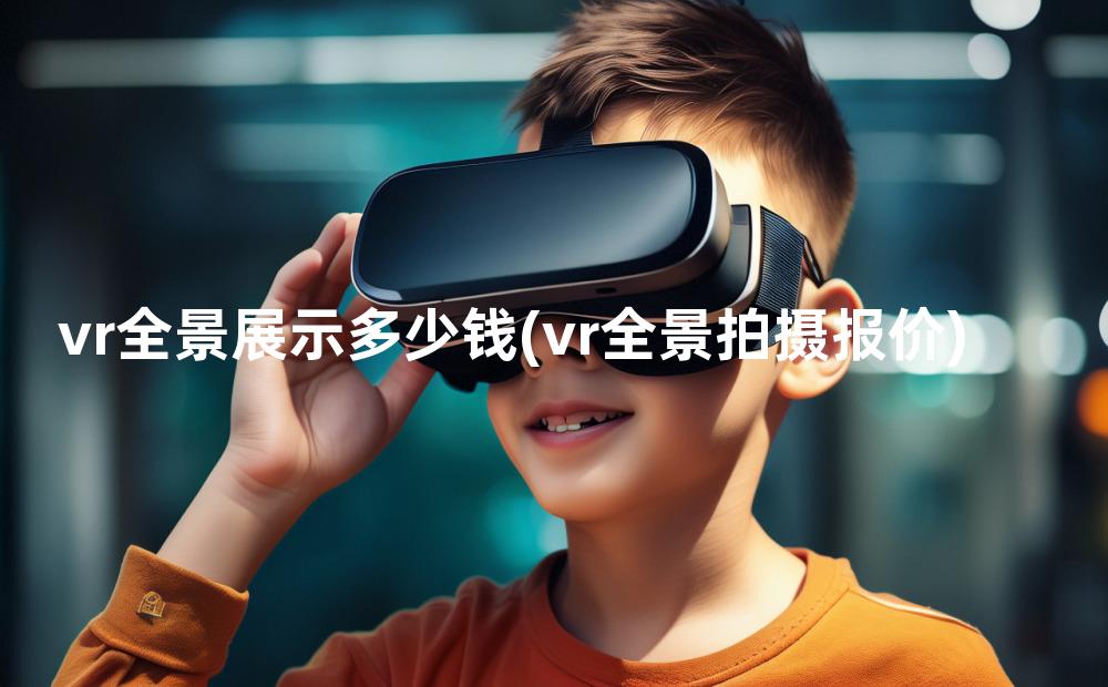 vr全景展示多少钱(vr全景拍摄报价)