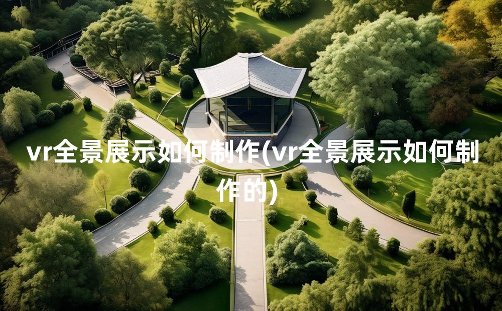 vr全景展示如何制作(vr全景展示如何制作的)