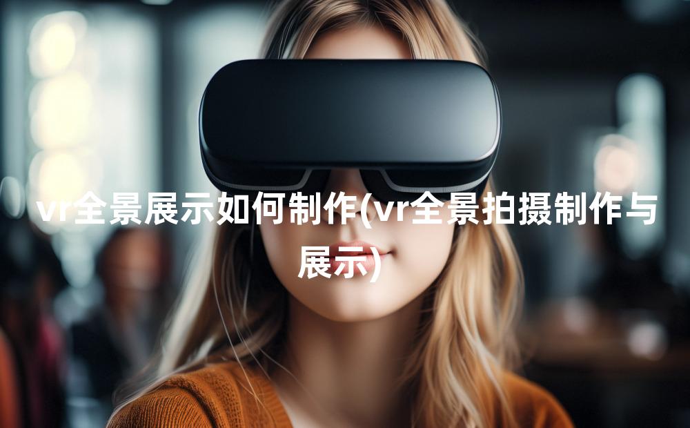 vr全景展示如何制作(vr全景拍摄制作与展示)